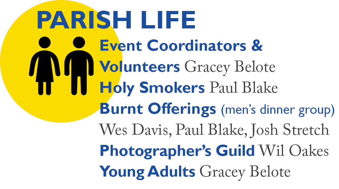 Parish Life: Event Coordinators & Volunteers Gracey Belote Holy Smokers Paul Blake Burnt Offerings (men’s dinner group) Wes Davis, Paul Blake Photographer’s Guild Wil Oakes Young Adults Gracey Belote